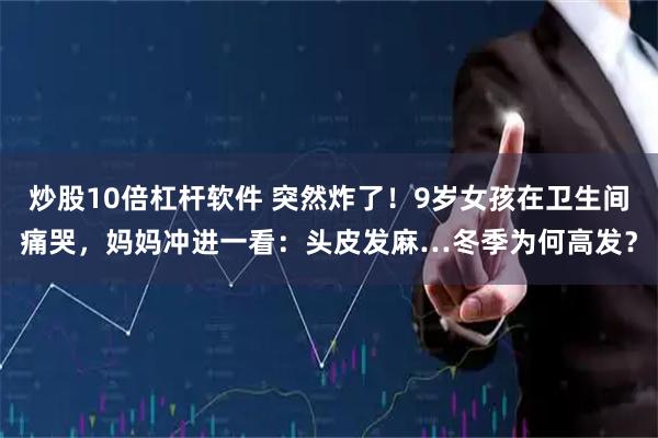 炒股10倍杠杆软件 突然炸了！9岁女孩在卫生间痛哭，妈妈冲进一看：头皮发麻…冬季为何高发？