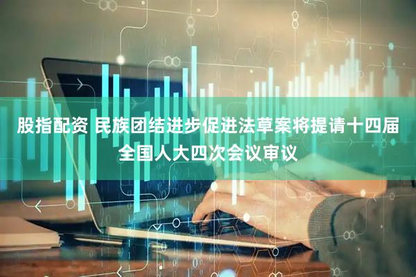 股指配资 民族团结进步促进法草案将提请十四届全国人大四次会议审议