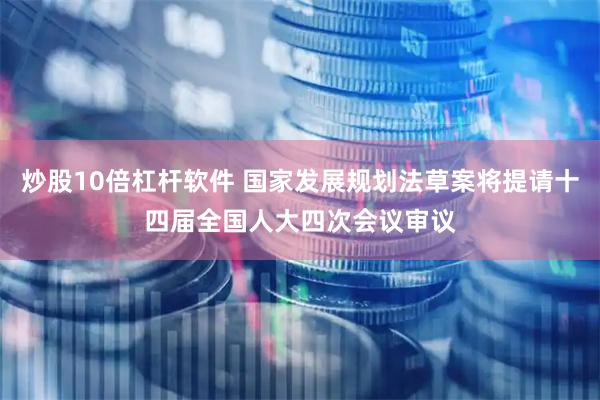 炒股10倍杠杆软件 国家发展规划法草案将提请十四届全国人大四次会议审议