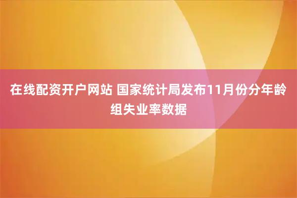 在线配资开户网站 国家统计局发布11月份分年龄组失业率数据