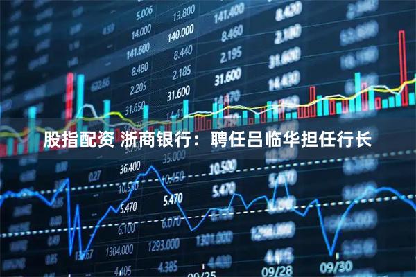 股指配资 浙商银行：聘任吕临华担任行长