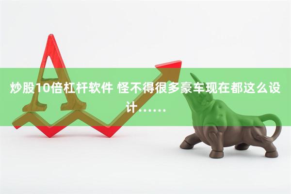 炒股10倍杠杆软件 怪不得很多豪车现在都这么设计……