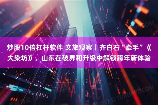 炒股10倍杠杆软件 文旅观察丨齐白石“牵手”《大染坊》，山东在破界和升级中解锁跨年新体验
