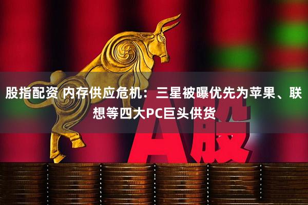 股指配资 内存供应危机：三星被曝优先为苹果、联想等四大PC巨头供货
