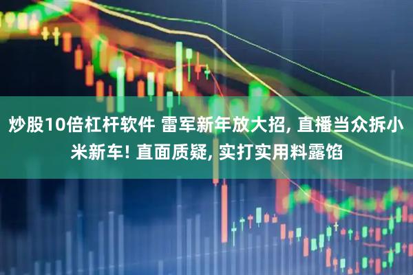 炒股10倍杠杆软件 雷军新年放大招, 直播当众拆小米新车! 直面质疑, 实打实用料露馅