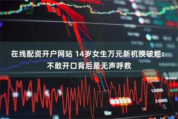 在线配资开户网站 14岁女生万元新机换破烂: 不敢开口背后是无声呼救