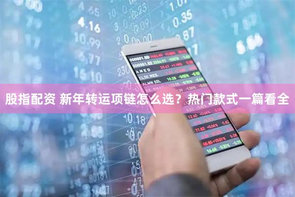 股指配资 新年转运项链怎么选？热门款式一篇看全