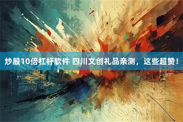 炒股10倍杠杆软件 四川文创礼品亲测，这些超赞！