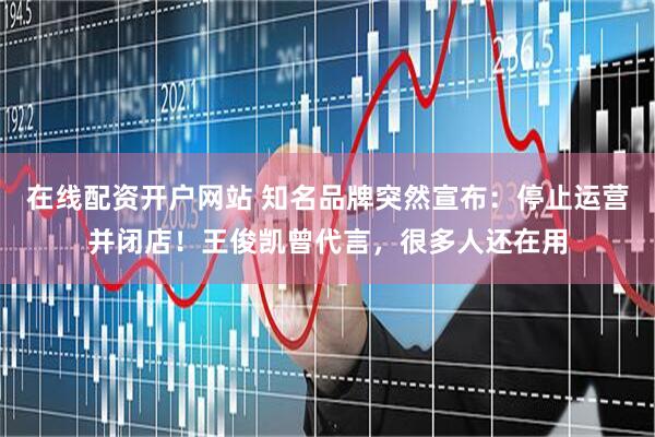 在线配资开户网站 知名品牌突然宣布：停止运营并闭店！王俊凯曾代言，很多人还在用