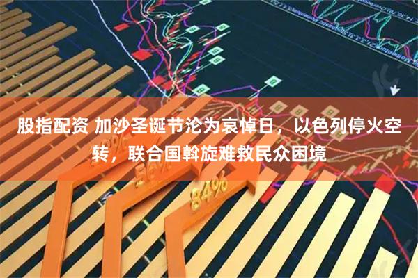 股指配资 加沙圣诞节沦为哀悼日，以色列停火空转，联合国斡旋难救民众困境