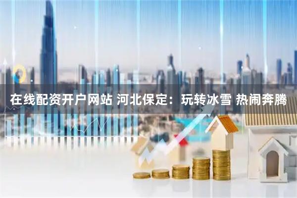 在线配资开户网站 河北保定：玩转冰雪 热闹奔腾