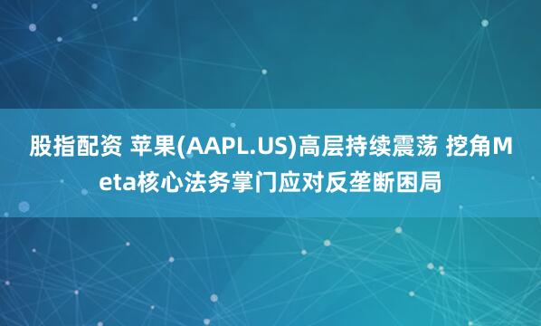 股指配资 苹果(AAPL.US)高层持续震荡 挖角Meta核心法务掌门应对反垄断困局