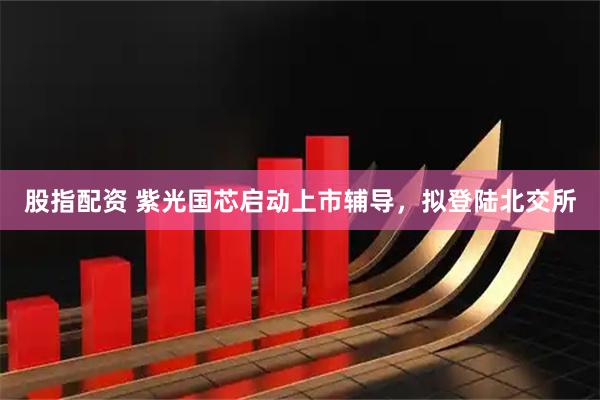 股指配资 紫光国芯启动上市辅导，拟登陆北交所