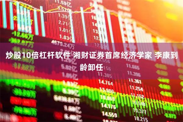 炒股10倍杠杆软件 湘财证券首席经济学家 李康到龄卸任