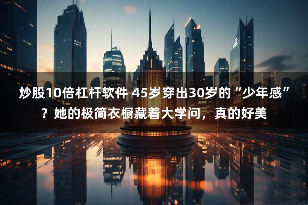 炒股10倍杠杆软件 45岁穿出30岁的“少年感”？她的极简衣橱藏着大学问，真的好美