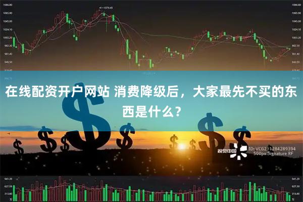 在线配资开户网站 消费降级后，大家最先不买的东西是什么？