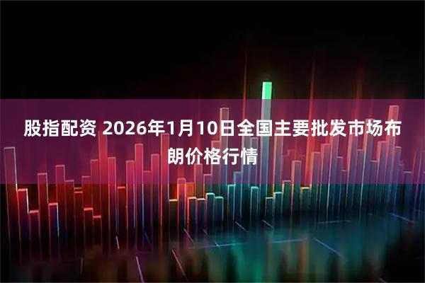 股指配资 2026年1月10日全国主要批发市场布朗价格行情