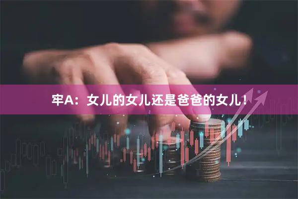 牢A：女儿的女儿还是爸爸的女儿！