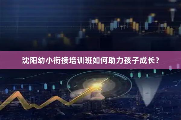 沈阳幼小衔接培训班如何助力孩子成长？