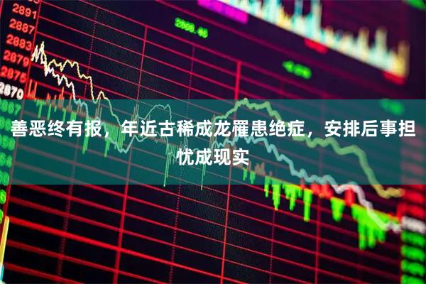 善恶终有报，年近古稀成龙罹患绝症，安排后事担忧成现实