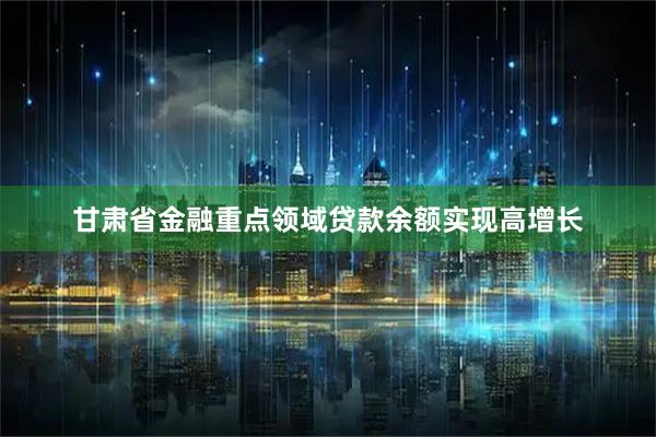 甘肃省金融重点领域贷款余额实现高增长