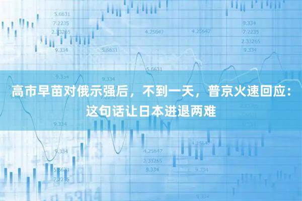 高市早苗对俄示强后，不到一天，普京火速回应：这句话让日本进退两难