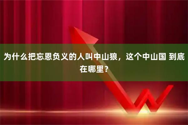 为什么把忘恩负义的人叫中山狼，这个中山国 到底在哪里？