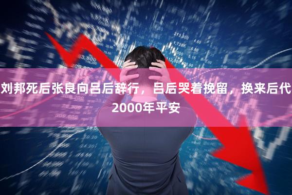 刘邦死后张良向吕后辞行，吕后哭着挽留，换来后代2000年平安