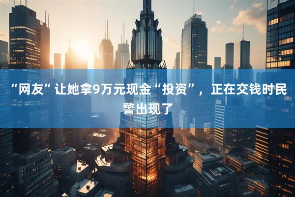 “网友”让她拿9万元现金“投资”，正在交钱时民警出现了