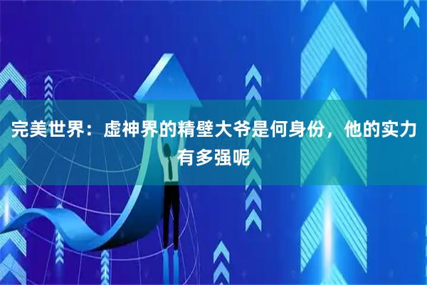 完美世界：虚神界的精壁大爷是何身份，他的实力有多强呢