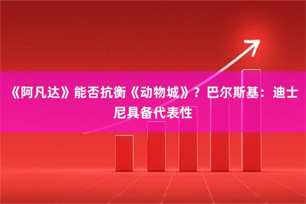 《阿凡达》能否抗衡《动物城》？巴尔斯基：迪士尼具备代表性