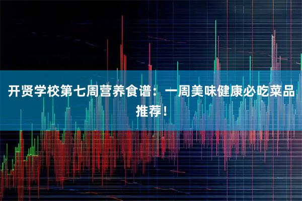 开贤学校第七周营养食谱：一周美味健康必吃菜品推荐！