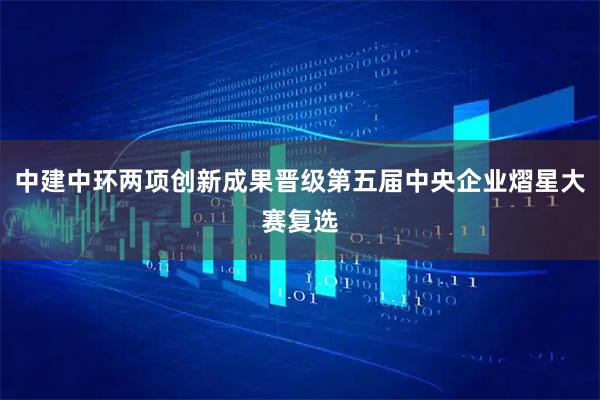 中建中环两项创新成果晋级第五届中央企业熠星大赛复选