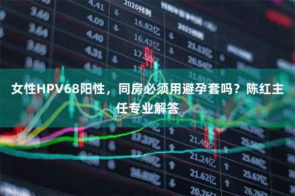 女性HPV68阳性，同房必须用避孕套吗？陈红主任专业解答