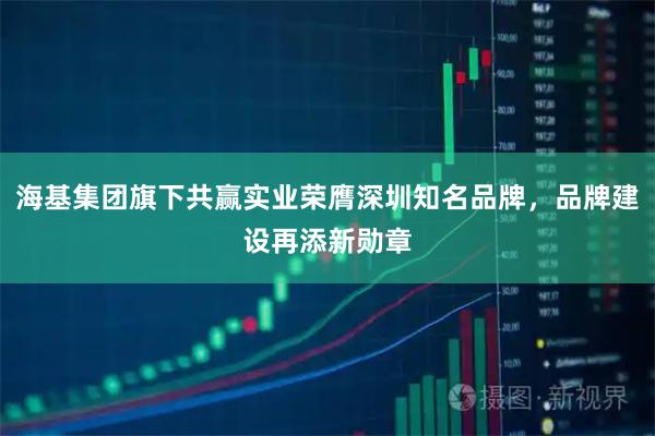 海基集团旗下共赢实业荣膺深圳知名品牌，品牌建设再添新勋章