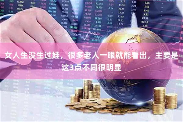 女人生没生过娃，很多老人一眼就能看出，主要是这3点不同很明显