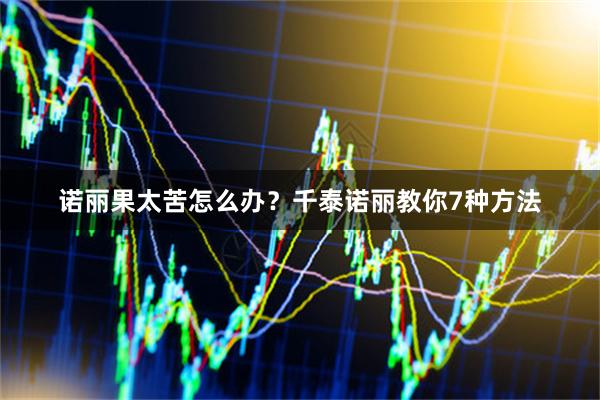诺丽果太苦怎么办？千泰诺丽教你7种方法