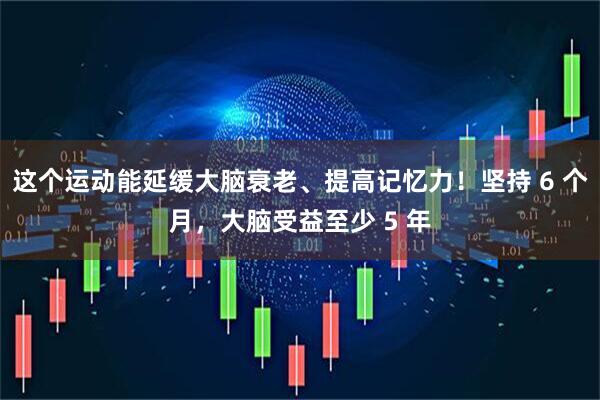 这个运动能延缓大脑衰老、提高记忆力！坚持 6 个月，大脑受益至少 5 年