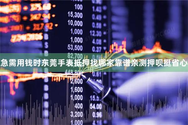 急需用钱时东莞手表抵押找哪家靠谱亲测押呗挺省心