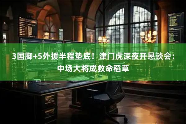 3国脚+5外援半程垫底！津门虎深夜开恳谈会：中场大将成救命稻草