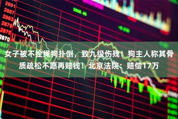女子被不拴绳狗扑倒，致九级伤残！狗主人称其骨质疏松不愿再赔钱！北京法院：赔偿17万