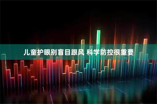 儿童护眼别盲目跟风 科学防控很重要