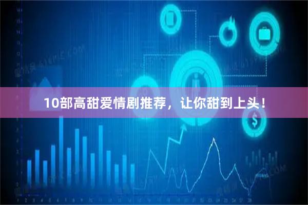10部高甜爱情剧推荐，让你甜到上头！